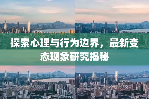 探索心理与行为边界，最新变态现象研究揭秘