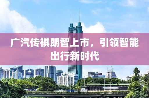 广汽传祺朗智上市，引领智能出行新时代