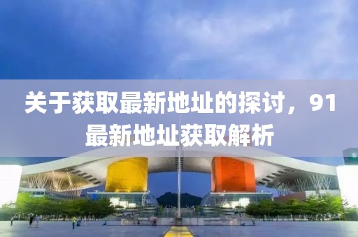 关于获取最新地址的探讨，91最新地址获取解析