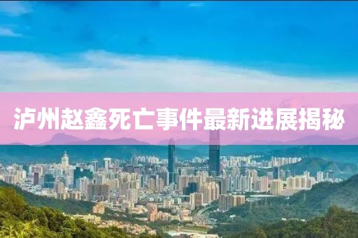 泸州赵鑫死亡事件最新进展揭秘