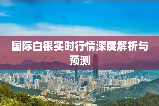 国际白银实时行情深度解析与预测