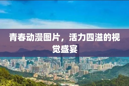 青春动漫图片，活力四溢的视觉盛宴