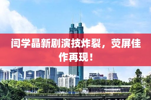 闫学晶新剧演技炸裂，荧屏佳作再现！