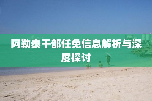阿勒泰干部任免信息解析与深度探讨