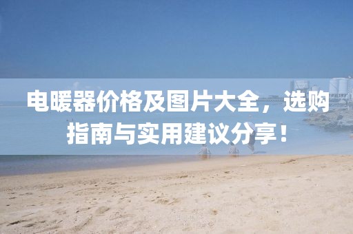 电暖器价格及图片大全，选购指南与实用建议分享！