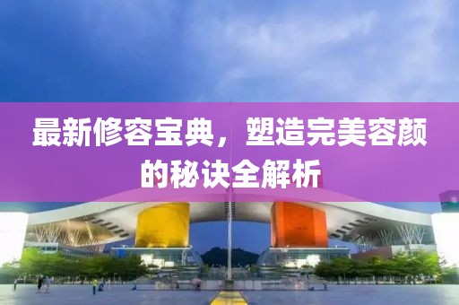 最新修容宝典，塑造完美容颜的秘诀全解析