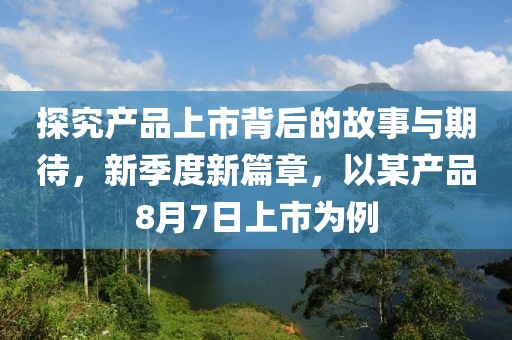 探究产品上市背后的故事与期待，新季度新篇章，以某产品8月7日上市为例