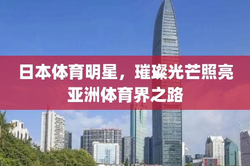 日本体育明星，璀璨光芒照亮亚洲体育界之路