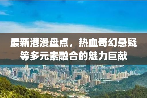 最新港漫盘点，热血奇幻悬疑等多元素融合的魅力巨献