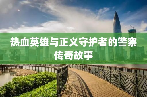 热血英雄与正义守护者的警察传奇故事