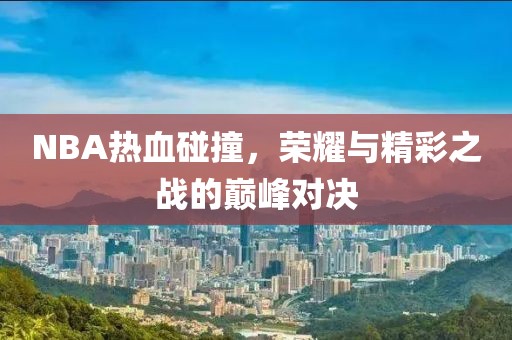 NBA热血碰撞，荣耀与精彩之战的巅峰对决