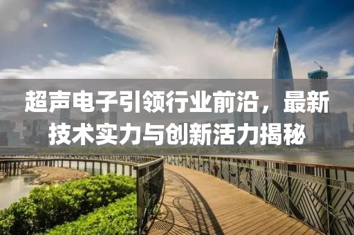 超声电子引领行业前沿，最新技术实力与创新活力揭秘