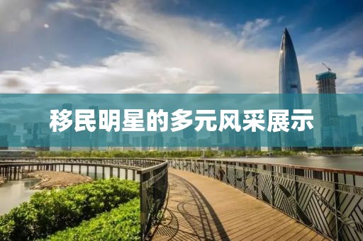 移民明星的多元风采展示