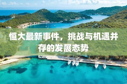 恒大最新事件，挑战与机遇并存的发展态势