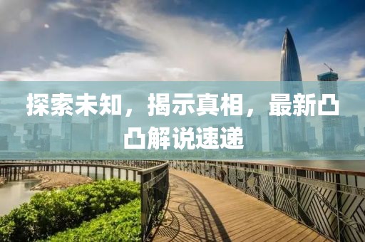 探索未知，揭示真相，最新凸凸解说速递