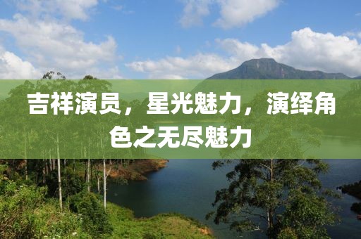 吉祥演员，星光魅力，演绎角色之无尽魅力