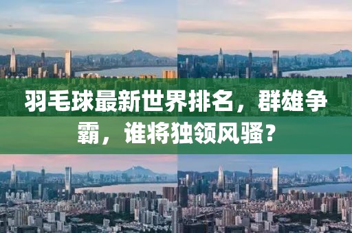 羽毛球最新世界排名，群雄争霸，谁将独领风骚？