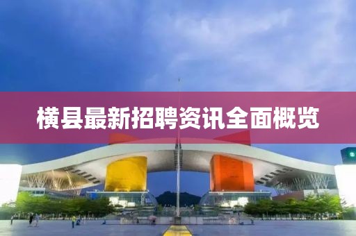 横县最新招聘资讯全面概览