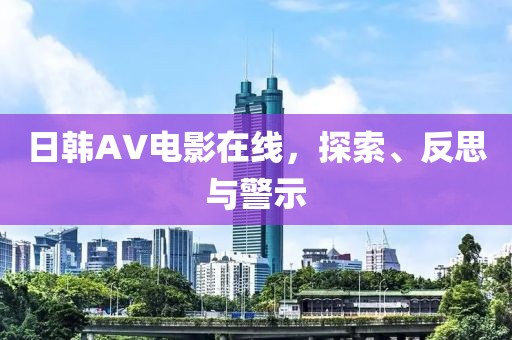 日韩AV电影在线，探索、反思与警示