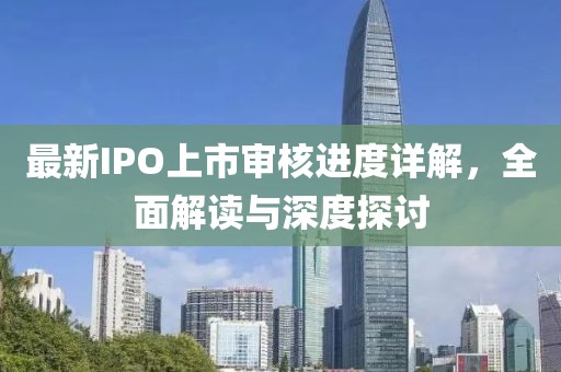 最新IPO上市审核进度详解，全面解读与深度探讨