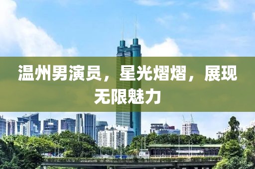 温州男演员，星光熠熠，展现无限魅力