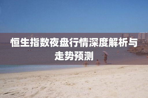 恒生指数夜盘行情深度解析与走势预测