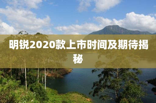 明锐2020款上市时间及期待揭秘