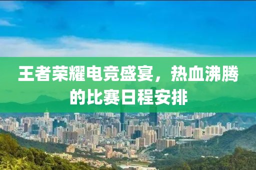 王者荣耀电竞盛宴，热血沸腾的比赛日程安排