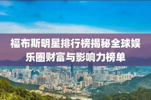 福布斯明星排行榜揭秘全球娱乐圈财富与影响力榜单