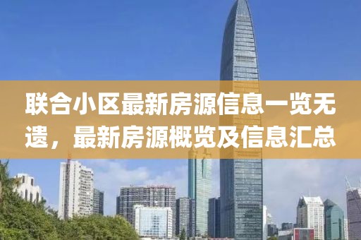联合小区最新房源信息一览无遗，最新房源概览及信息汇总