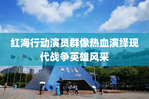 红海行动演员群像热血演绎现代战争英雄风采