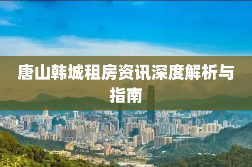 唐山韩城租房资讯深度解析与指南