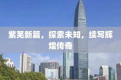 紫芜新篇，探索未知，续写辉煌传奇