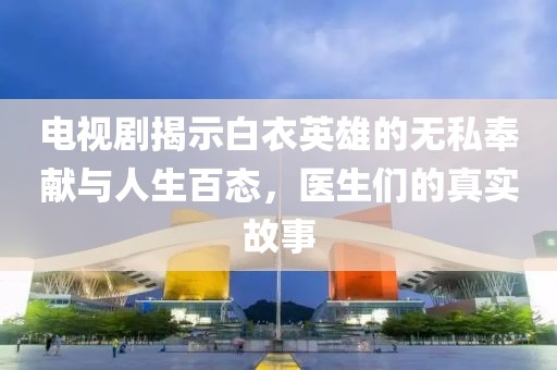 电视剧揭示白衣英雄的无私奉献与人生百态，医生们的真实故事
