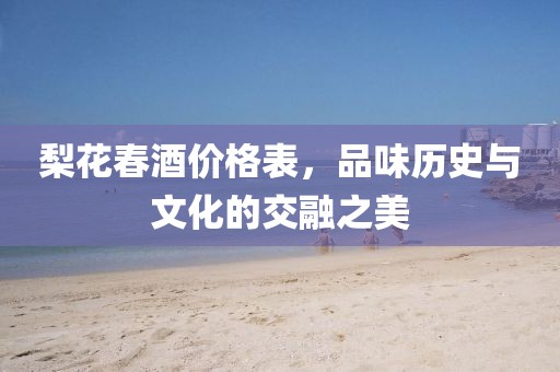 梨花春酒价格表，品味历史与文化的交融之美
