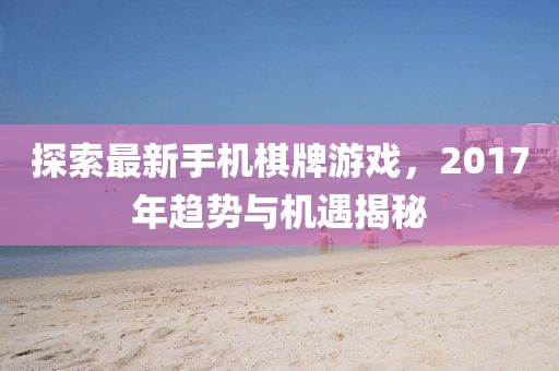 探索最新手机棋牌游戏，2017年趋势与机遇揭秘