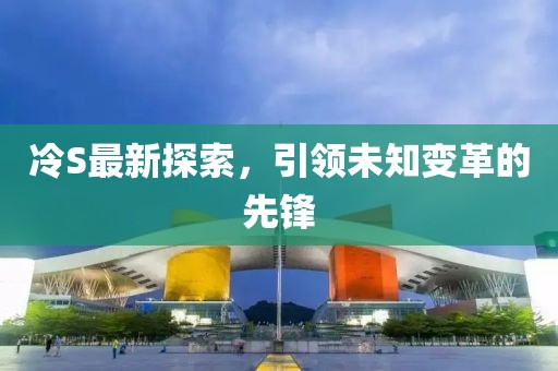 冷S最新探索，引领未知变革的先锋