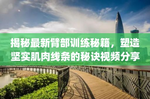 揭秘最新臂部训练秘籍，塑造坚实肌肉线条的秘诀视频分享