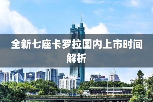 全新七座卡罗拉国内上市时间解析
