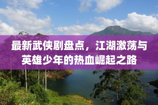 最新武侠剧盘点，江湖激荡与英雄少年的热血崛起之路