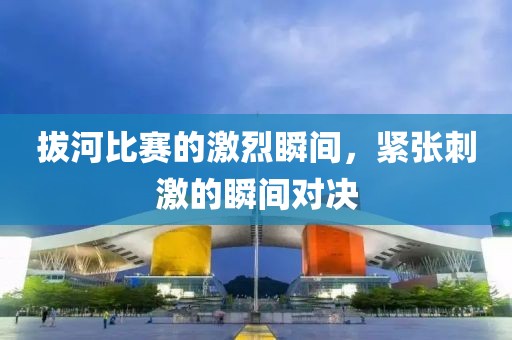 拔河比赛的激烈瞬间，紧张刺激的瞬间对决