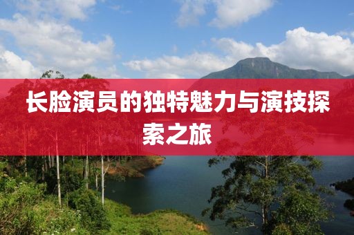 长脸演员的独特魅力与演技探索之旅