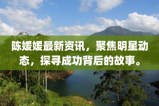 陈媛媛最新资讯，聚焦明星动态，探寻成功背后的故事。