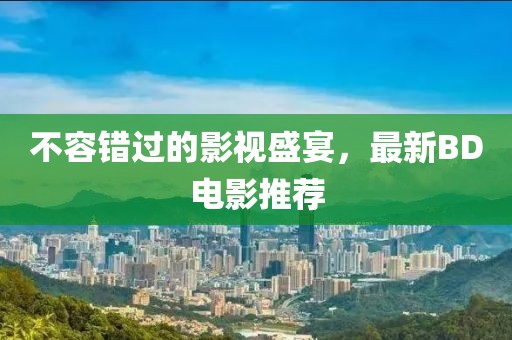 不容错过的影视盛宴，最新BD电影推荐