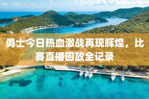 勇士今日热血激战再现辉煌，比赛直播回放全记录