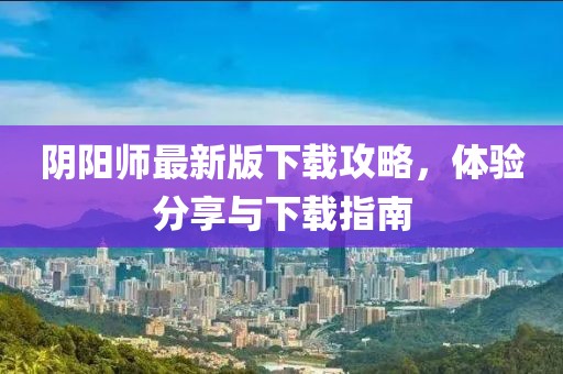 阴阳师最新版下载攻略，体验分享与下载指南