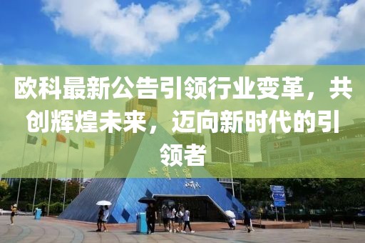 欧科最新公告引领行业变革，共创辉煌未来，迈向新时代的引领者