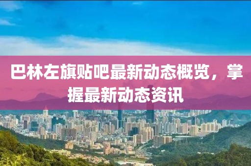 巴林左旗贴吧最新动态概览，掌握最新动态资讯