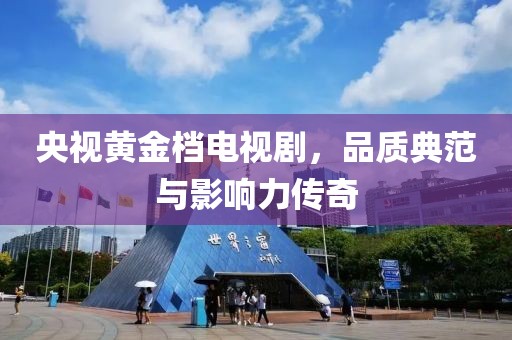 央视黄金档电视剧，品质典范与影响力传奇