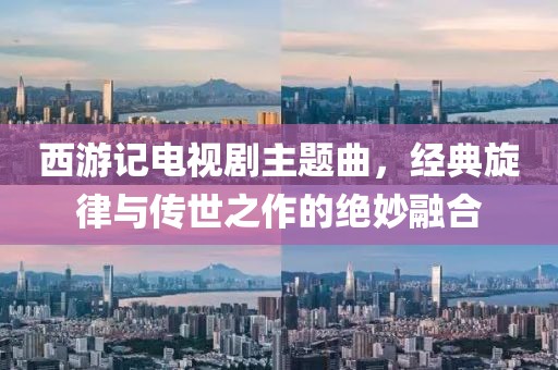 西游记电视剧主题曲，经典旋律与传世之作的绝妙融合